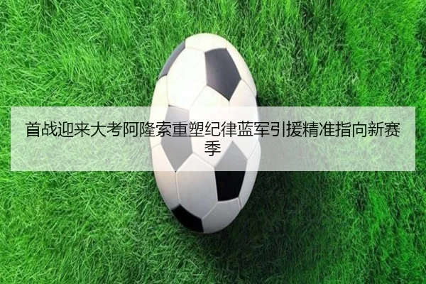 首战迎来大考阿隆索重塑纪律蓝军引援精准指向新赛季